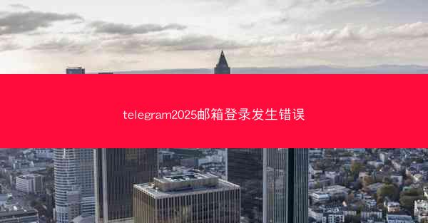 telegram2025邮箱登录发生错误
