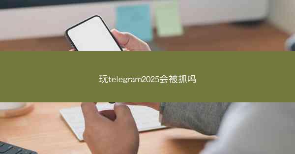 玩telegram2025会被抓吗