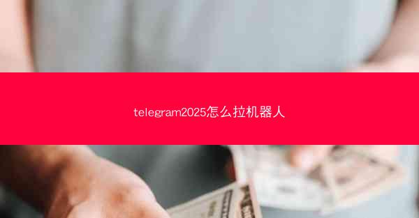 telegram2025怎么拉机器人
