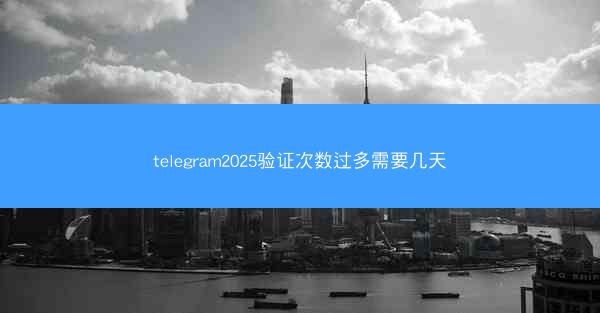 telegram2025验证次数过多需要几天