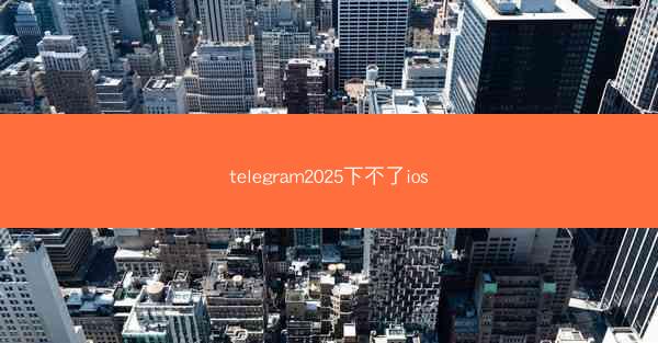 telegram2025下不了ios