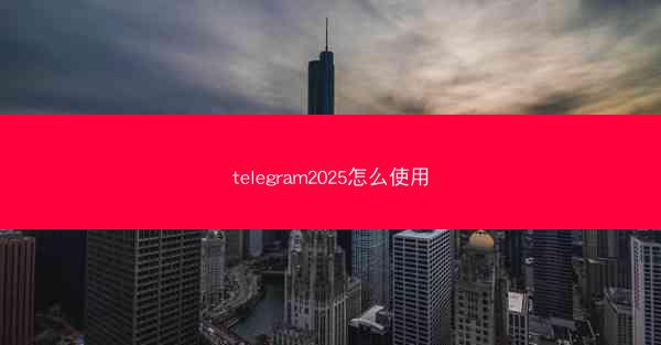 telegram2025怎么使用