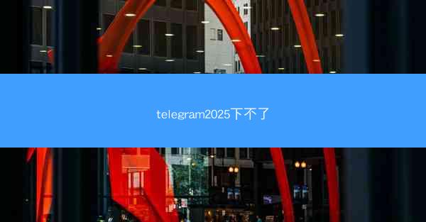 telegram2025下不了