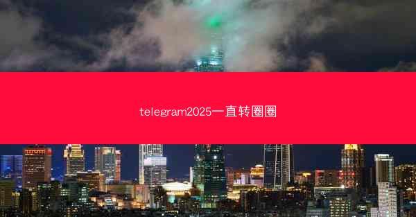 telegram2025一直转圈圈