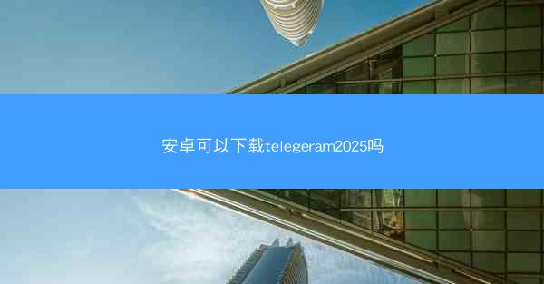 安卓可以下载telegeram2025吗
