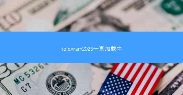 telegram2025一直加载中