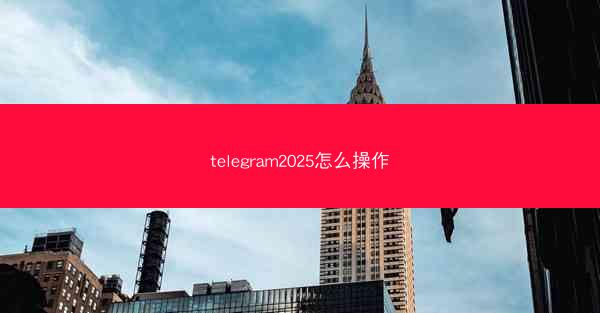 telegram2025怎么操作