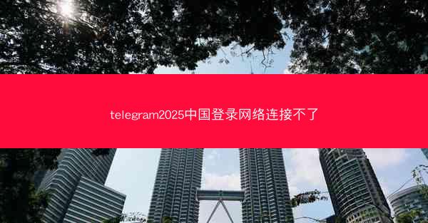 telegram2025中国登录网络连接不了
