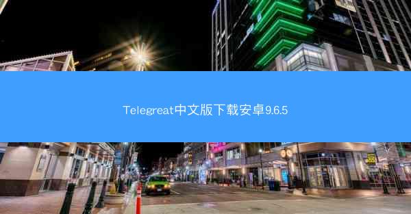 Telegreat中文版下载安卓9.6.5