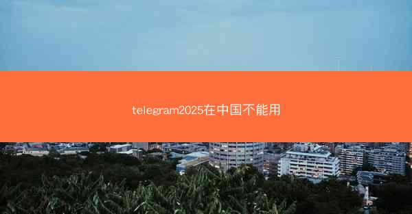 telegram2025在中国不能用