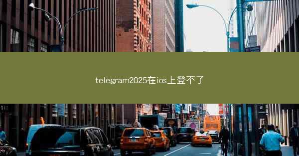 telegram2025在ios上登不了