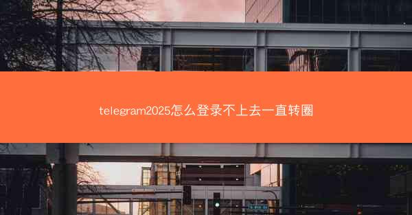 telegram2025怎么登录不上去一直转圈