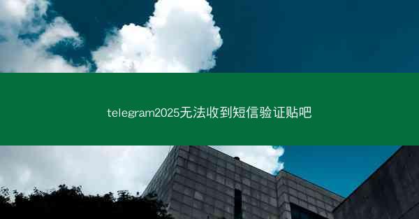 telegram2025无法收到短信验证贴吧