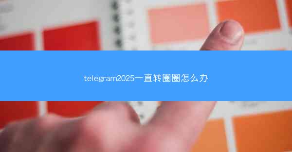 telegram2025一直转圈圈怎么办