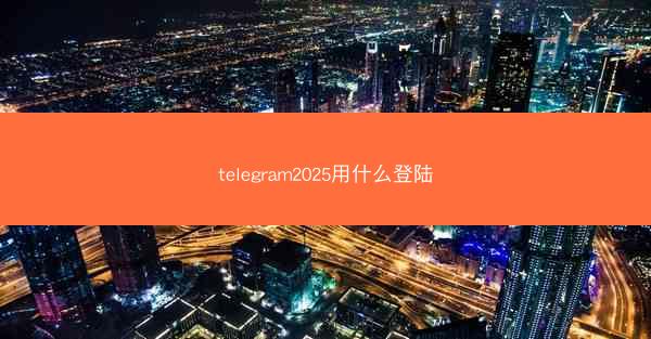 telegram2025用什么登陆