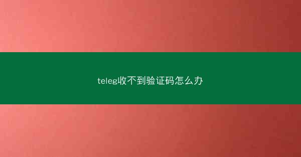 teleg收不到验证码怎么办