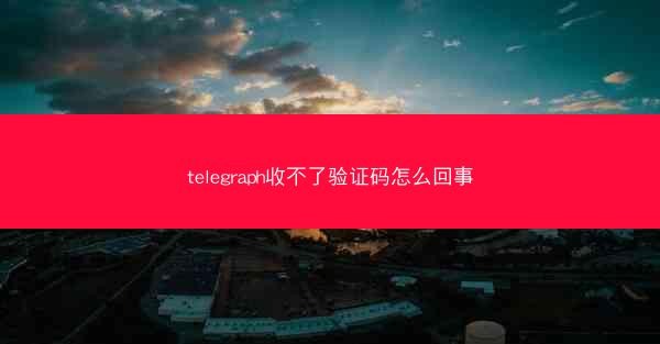 telegraph收不了验证码怎么回事