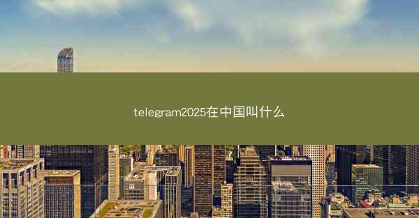 telegram2025在中国叫什么