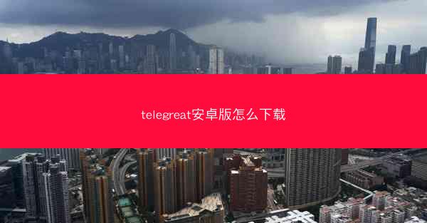 telegreat安卓版怎么下载