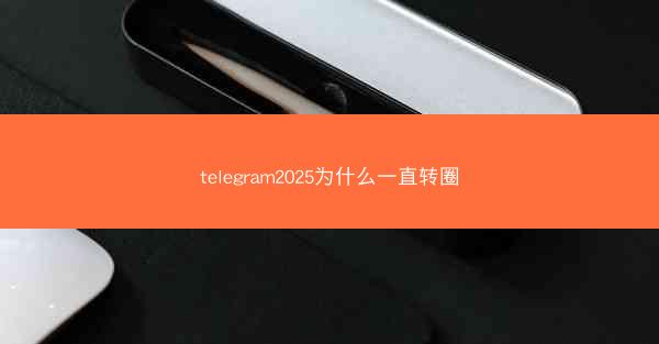 telegram2025为什么一直转圈