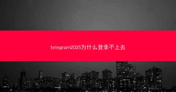 telegram2025为什么登录不上去