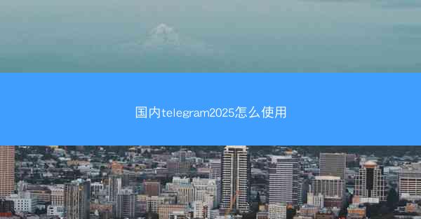 国内telegram2025怎么使用