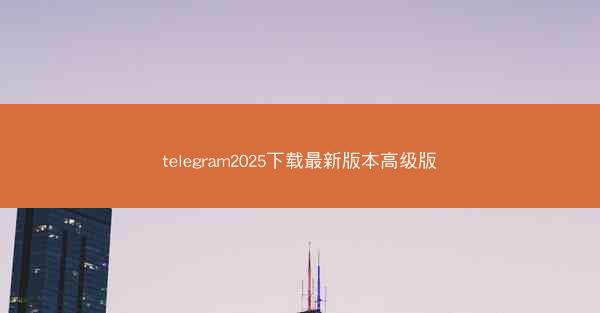 telegram2025下载最新版本高级版