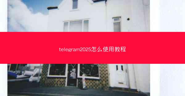 telegram2025怎么使用教程