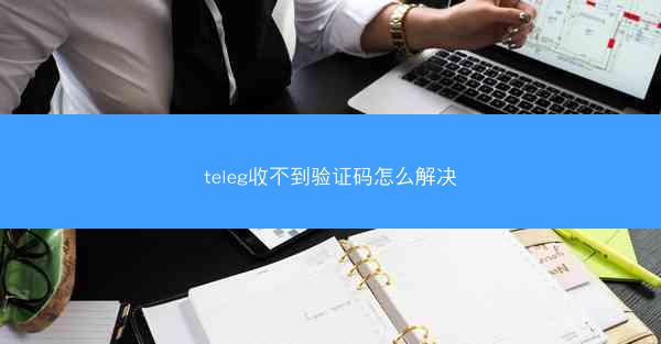 teleg收不到验证码怎么解决