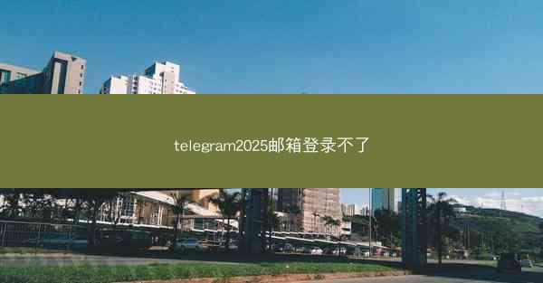 telegram2025邮箱登录不了
