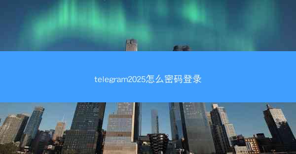 telegram2025怎么密码登录