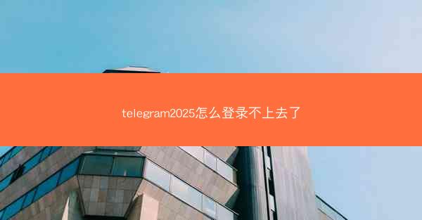 telegram2025怎么登录不上去了