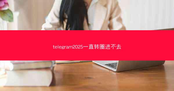 telegram2025一直转圈进不去