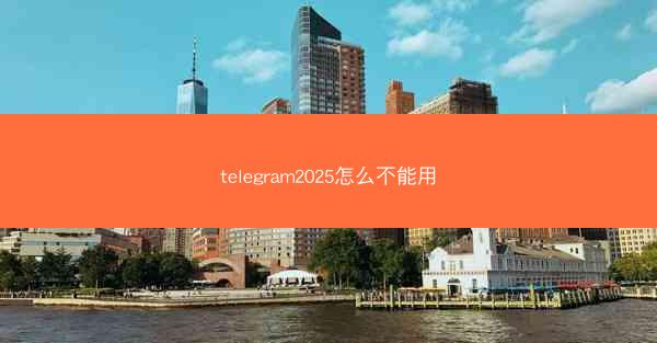 telegram2025怎么不能用