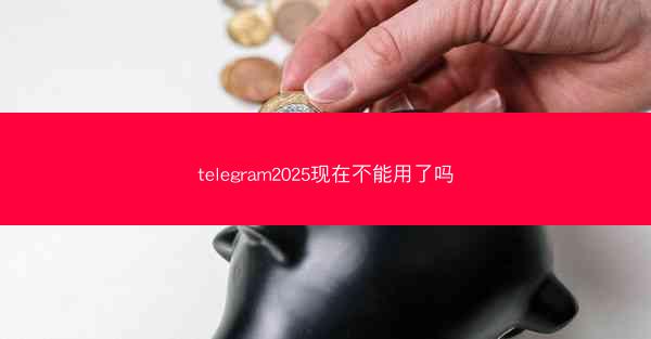 telegram2025现在不能用了吗