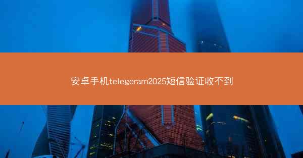 安卓手机telegeram2025短信验证收不到