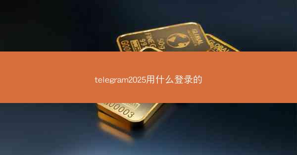 telegram2025用什么登录的