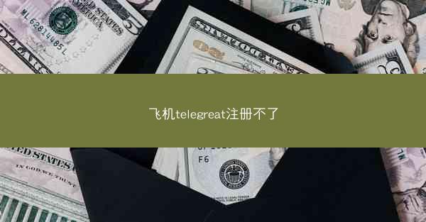 飞机telegreat注册不了