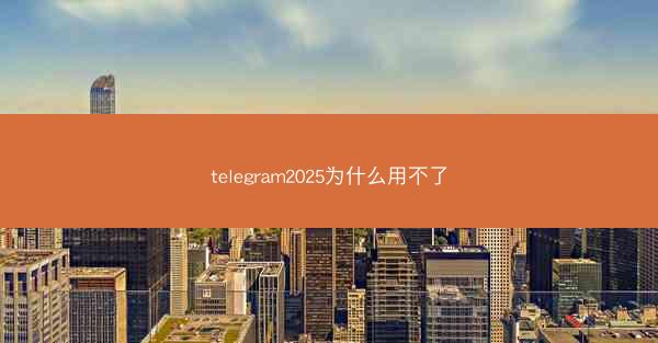 telegram2025为什么用不了