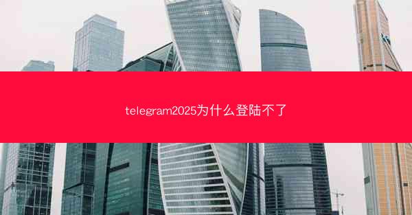 telegram2025为什么登陆不了