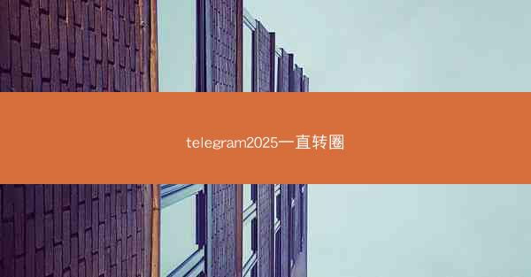 telegram2025一直转圈