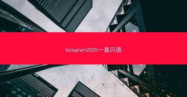 telegram2025一直闪退