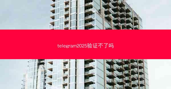 telegram2025验证不了吗