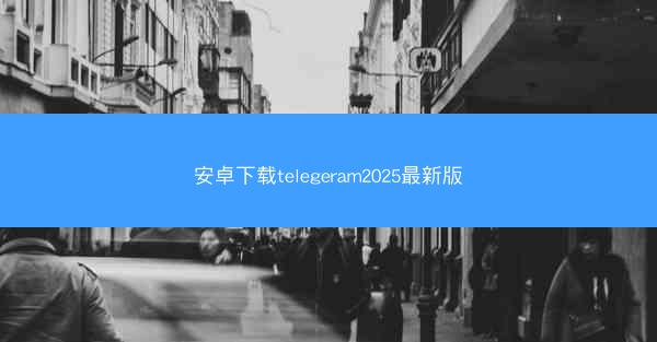 安卓下载telegeram2025最新版