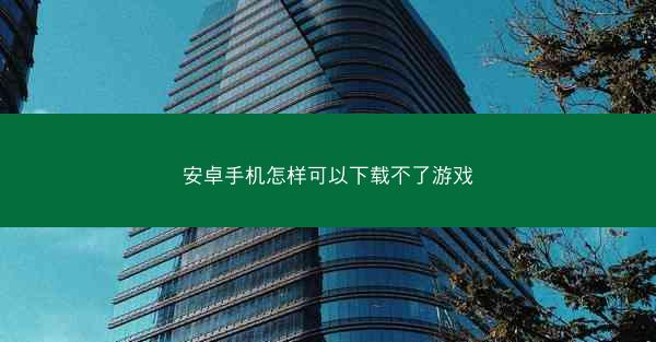 安卓手机怎样可以下载不了游戏