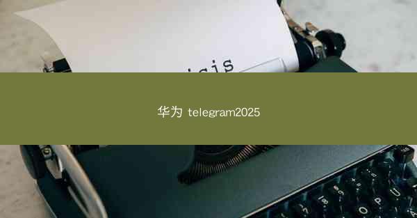 华为 telegram2025