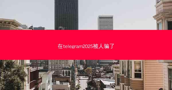 在telegram2025被人骗了