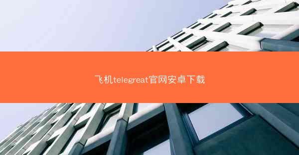 飞机telegreat官网安卓下载