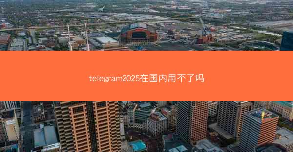 telegram2025在国内用不了吗