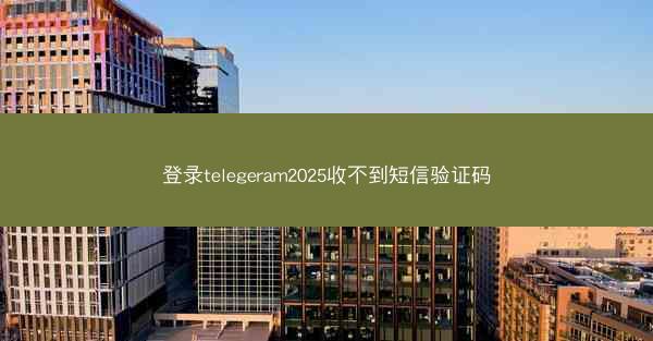 登录telegeram2025收不到短信验证码
